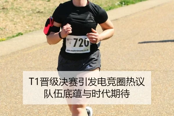 T1晋级决赛引发电竞圈热议 队伍底蕴与时代期待